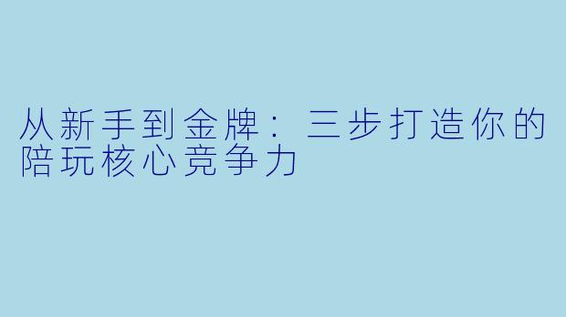 从新手到金牌:三步打造你的陪玩核心竞争力