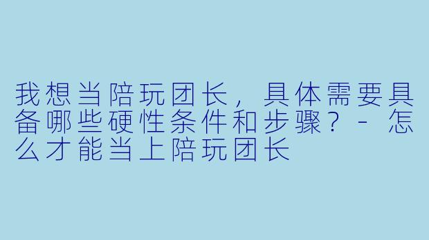 我想当陪玩团长，具体需要具备哪些硬性条件和步骤？-怎么才能当上陪玩团长