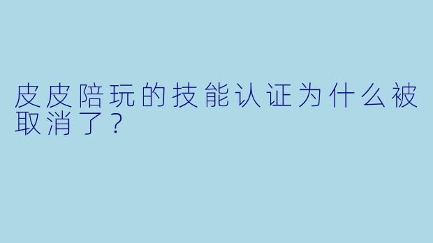 皮皮陪玩的技能认证为什么被取消了？