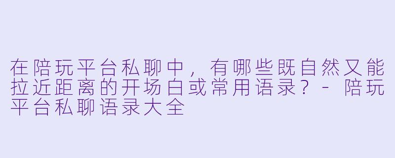 在陪玩平台私聊中，有哪些既自然又能拉近距离的开场白或常用语录？-陪玩平台私聊语录大全