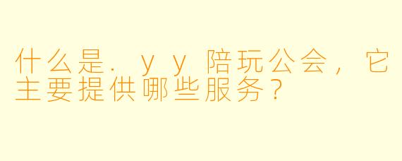 什么是.yy陪玩公会，它主要提供哪些服务？