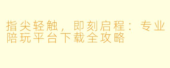 指尖轻触，即刻启程：专业陪玩平台下载全攻略