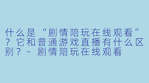 什么是“剧情陪玩在线观看”？它和普通游戏直播有什么区别？-剧情陪玩在线观看