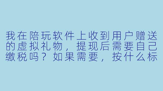 我在陪玩软件上收到用户赠送的虚拟礼物，提现后需要自己缴税吗？如果需要，按什么标准缴？