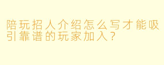 陪玩招人介绍怎么写才能吸引靠谱的玩家加入？