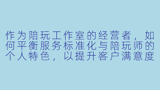 作为陪玩工作室的经营者，如何平衡服务标准化与陪玩师的个人特色，以提升客户满意度？
