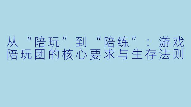 从“陪玩”到“陪练”：游戏陪玩团的核心要求与生存法则