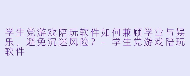 学生党游戏陪玩软件如何兼顾学业与娱乐，避免沉迷风险？-学生党游戏陪玩软件