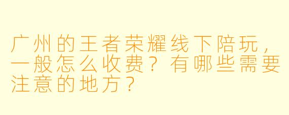 广州的王者荣耀线下陪玩，一般怎么收费？有哪些需要注意的地方？
