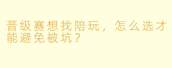 晋级赛想找陪玩，怎么选才能避免被坑？