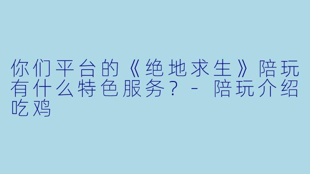 你们平台的《绝地求生》陪玩有什么特色服务？-陪玩介绍吃鸡