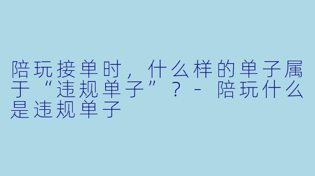 陪玩接单时，什么样的单子属于“违规单子”？-陪玩什么是违规单子