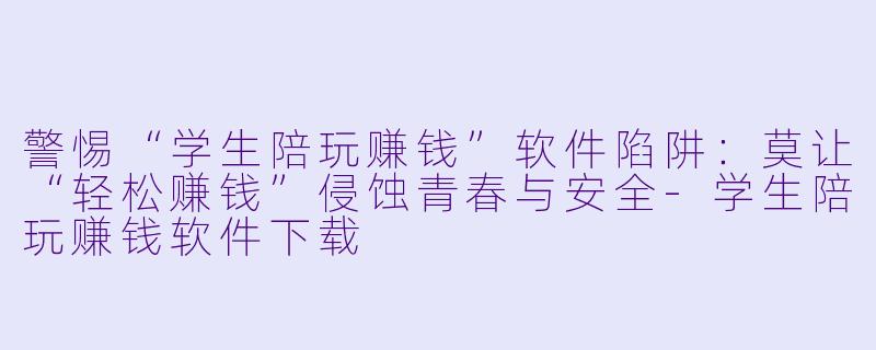 警惕“学生陪玩赚钱”软件陷阱:莫让“轻松赚钱”侵蚀青春与安全-学生陪玩赚钱软件下载