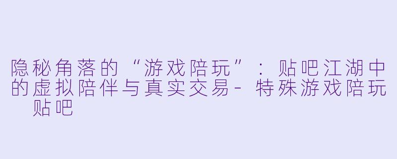 隐秘角落的“游戏陪玩”：贴吧江湖中的虚拟陪伴与真实交易-特殊游戏陪玩 贴吧