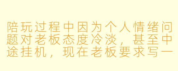 陪玩过程中因为个人情绪问题对老板态度冷淡，甚至中途挂机，现在老板要求写一份检讨书，该怎么写才能既诚恳又不显得卑微？