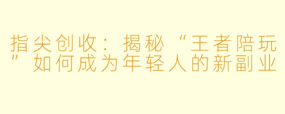 指尖创收:揭秘“王者陪玩”如何成为年轻人的新副业