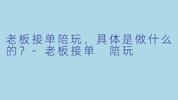 老板接单陪玩,具体是做什么的?-老板接单 陪玩