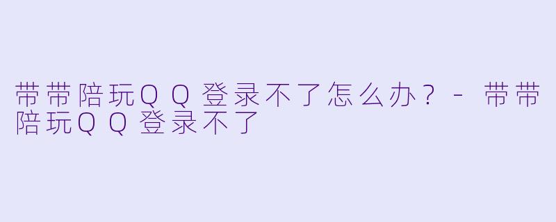 带带陪玩QQ登录不了怎么办？-带带陪玩QQ登录不了