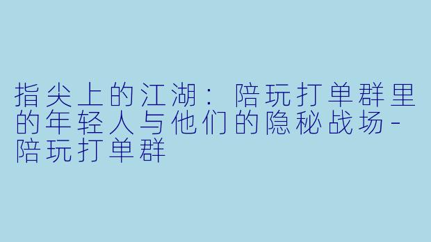 指尖上的江湖：陪玩打单群里的年轻人与他们的隐秘战场