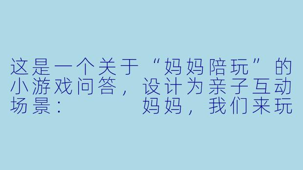 这是一个关于“妈妈陪玩”的小游戏问答，设计为亲子互动场景：


妈妈，我们来玩“动物园里有什么”吧！我先说——动物园里有大象！接下来该你了，如果答不上来或者重复了，就要学一声小动物的叫声哦。准备好了吗？-妈妈陪玩的小游戏