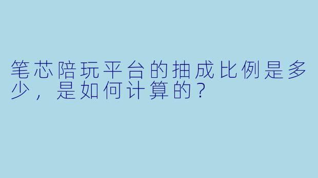 笔芯陪玩平台的抽成比例是多少，是如何计算的？