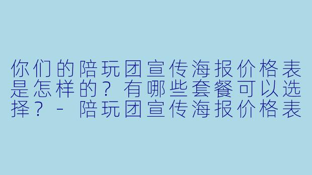 你们的陪玩团宣传海报价格表是怎样的？有哪些套餐可以选择？-陪玩团宣传海报价格表