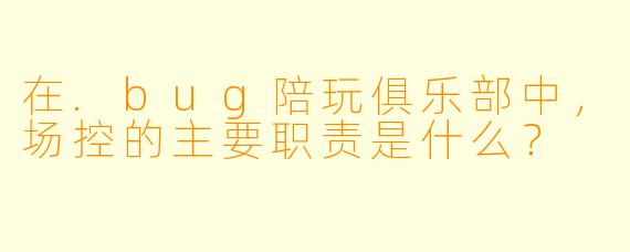 在.bug陪玩俱乐部中，场控的主要职责是什么？