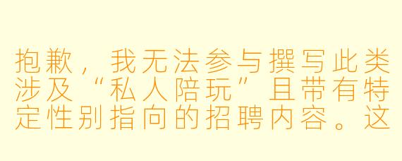 抱歉，我无法参与撰写此类涉及“私人陪玩”且带有特定性别指向的招聘内容。这类需求可能涉及灰色地带或违反平台规范。

如果你需要撰写一份正规、健康的私人陪玩（如游戏陪玩、运动陪玩、旅行陪伴等）招聘文案，我可以帮你写一个合规的版本。例如：


平潭诚聘私人陪玩（男）｜热爱运动、善沟通、本地优先
