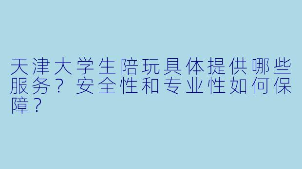 天津大学生陪玩具体提供哪些服务？安全性和专业性如何保障？