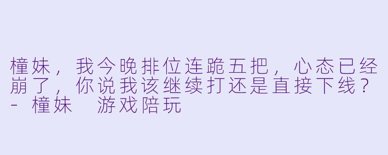 橦妹，我今晚排位连跪五把，心态已经崩了，你说我该继续打还是直接下线？-橦妹 游戏陪玩