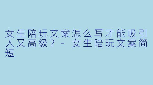 女生陪玩文案怎么写才能吸引人又高级？-女生陪玩文案简短