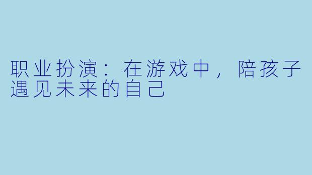 职业扮演：在游戏中，陪孩子遇见未来的自己