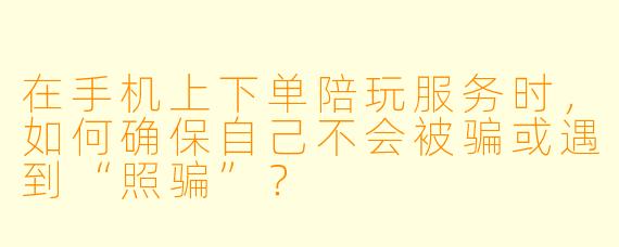 在手机上下单陪玩服务时，如何确保自己不会被骗或遇到“照骗”？