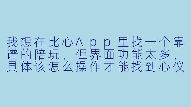 我想在比心App里找一个靠谱的陪玩，但界面功能太多，具体该怎么操作才能找到心仪的陪玩呢？