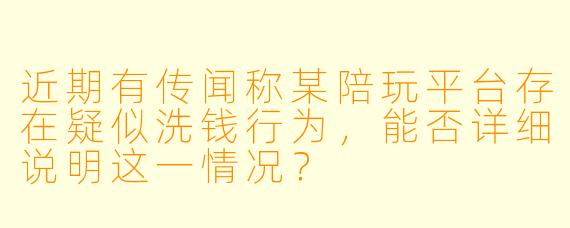 近期有传闻称某陪玩平台存在疑似洗钱行为，能否详细说明这一情况？