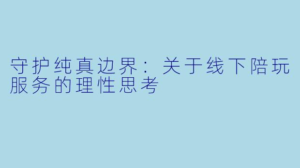 守护纯真边界:关于线下陪玩服务的理性思考
