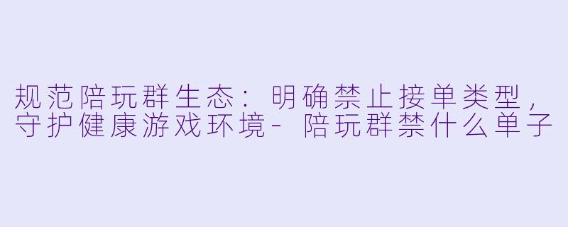规范陪玩群生态:明确禁止接单类型,守护健康游戏环境-陪玩群禁什么单子