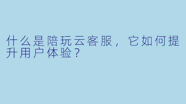 什么是陪玩云客服，它如何提升用户体验？