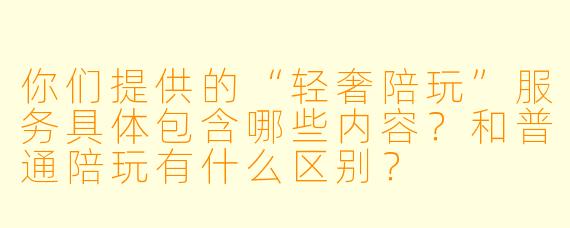 你们提供的“轻奢陪玩”服务具体包含哪些内容？和普通陪玩有什么区别？