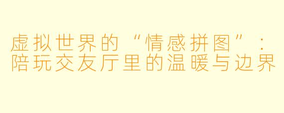 虚拟世界的“情感拼图”：陪玩交友厅里的温暖与边界