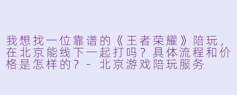 我想找一位靠谱的《王者荣耀》陪玩，在北京能线下一起打吗？具体流程和价格是怎样的？-北京游戏陪玩服务