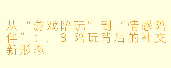 从“游戏陪玩”到“情感陪伴”:.8陪玩背后的社交新形态