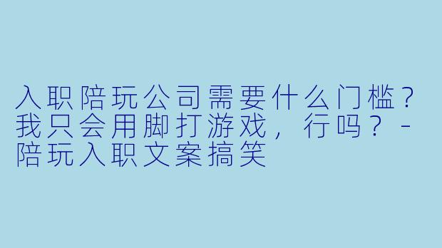 入职陪玩公司需要什么门槛？我只会用脚打游戏，行吗？-陪玩入职文案搞笑