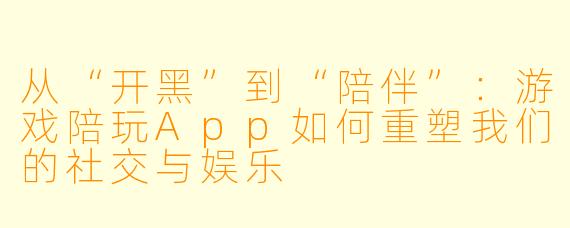 从“开黑”到“陪伴”：游戏陪玩App如何重塑我们的社交与娱乐