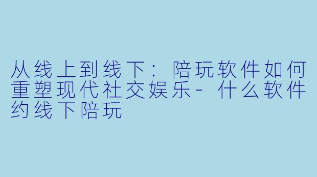 从线上到线下:陪玩软件如何重塑现代社交娱乐-什么软件约线下陪玩