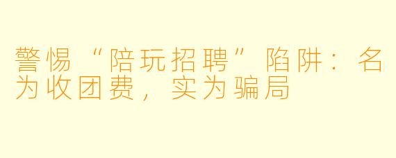 警惕“陪玩招聘”陷阱：名为收团费，实为骗局