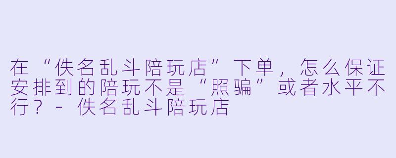 在“佚名乱斗陪玩店”下单，怎么保证安排到的陪玩不是“照骗”或者水平不行？-佚名乱斗陪玩店