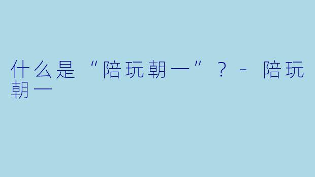 什么是“陪玩朝一”？-陪玩朝一