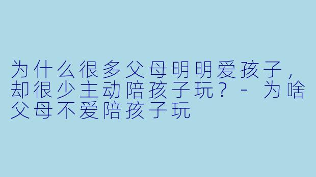 为什么很多父母明明爱孩子，却很少主动陪孩子玩？-为啥父母不爱陪孩子玩