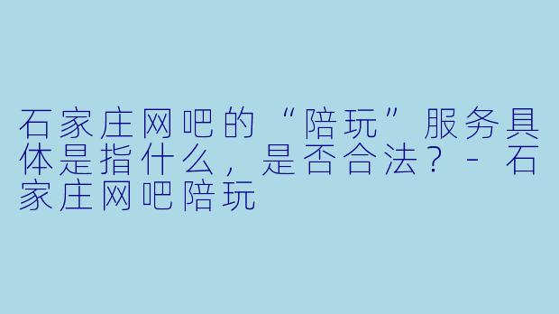 石家庄网吧的“陪玩”服务具体是指什么，是否合法？-石家庄网吧陪玩
